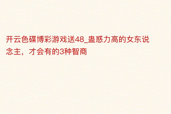 开云色碟博彩游戏送48_蛊惑力高的女东说念主，才会有的3种智商
