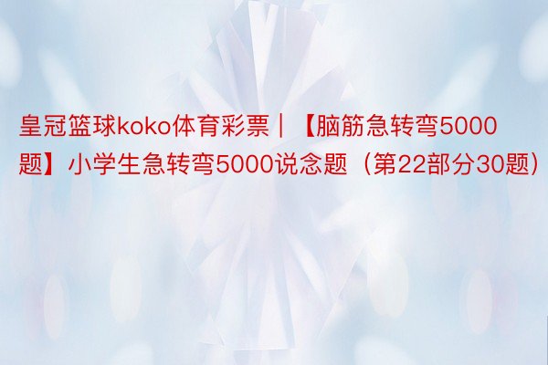皇冠篮球koko体育彩票 | 【脑筋急转弯5000题】小学生急转弯5000说念题（第22部分30题）
