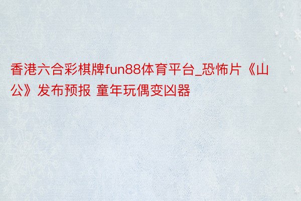 香港六合彩棋牌fun88体育平台_恐怖片《山公》发布预报 童年玩偶变凶器