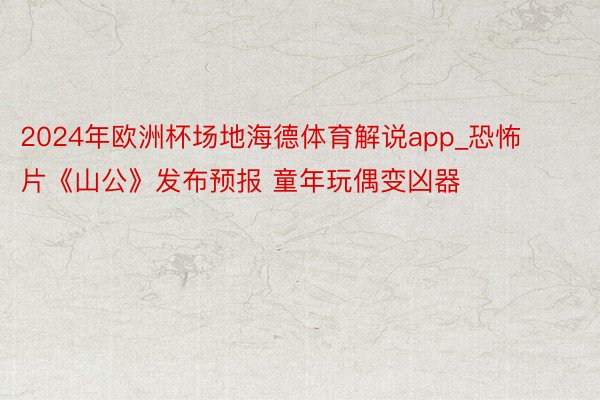 2024年欧洲杯场地海德体育解说app_恐怖片《山公》发布预报 童年玩偶变凶器