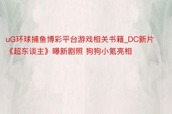 uG环球捕鱼博彩平台游戏相关书籍_DC新片《超东谈主》曝新剧照 狗狗小氪亮相