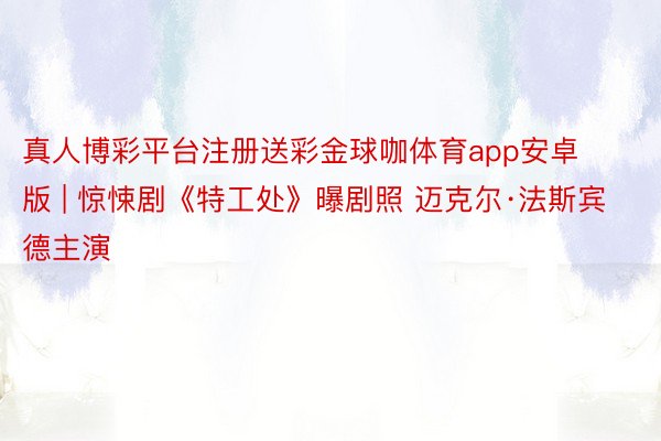 真人博彩平台注册送彩金球咖体育app安卓版 | 惊悚剧《特工处》曝剧照 迈克尔·法斯宾德主演