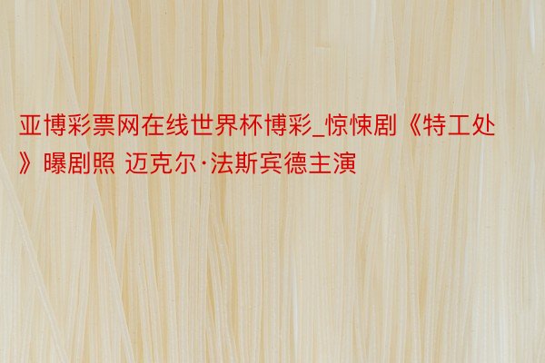 亚博彩票网在线世界杯博彩_惊悚剧《特工处》曝剧照 迈克尔·法斯宾德主演