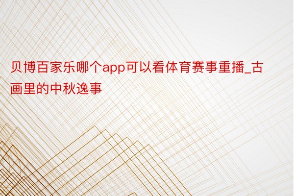 贝博百家乐哪个app可以看体育赛事重播_古画里的中秋逸事
