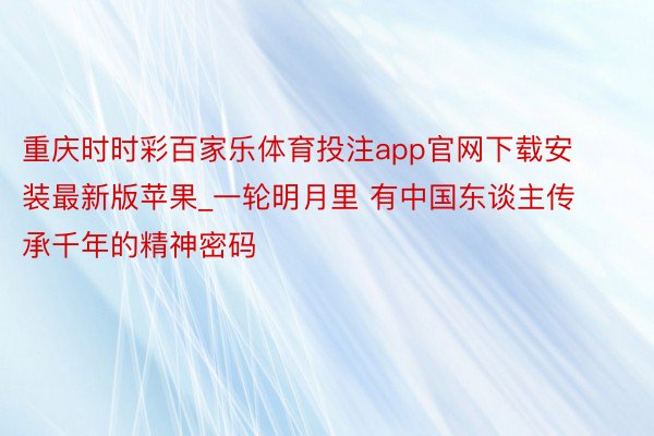 重庆时时彩百家乐体育投注app官网下载安装最新版苹果_一轮明月里 有中国东谈主传承千年的精神密码