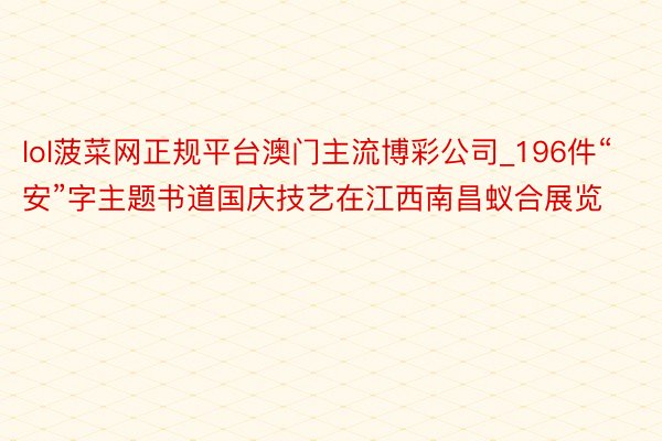 lol菠菜网正规平台澳门主流博彩公司_196件“安”字主题书道国庆技艺在江西南昌蚁合展览