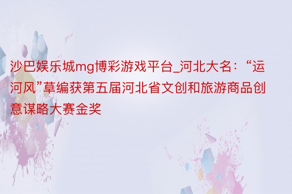 沙巴娱乐城mg博彩游戏平台_河北大名：“运河风”草编获第五届河北省文创和旅游商品创意谋略大赛金奖