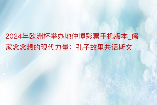 2024年欧洲杯举办地仲博彩票手机版本_儒家念念想的现代力量：孔子故里共话斯文