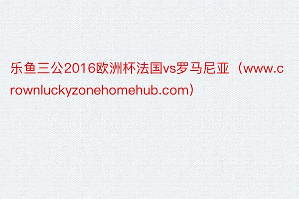 乐鱼三公2016欧洲杯法国vs罗马尼亚（www.crownluckyzonehomehub.com）