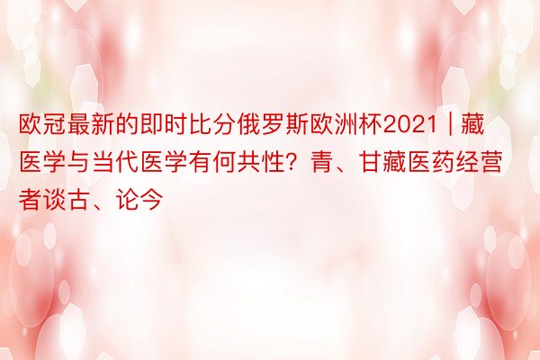 欧冠最新的即时比分俄罗斯欧洲杯2021 | 藏医学与当代医学有何共性？青、甘藏医药经营者谈古、论今