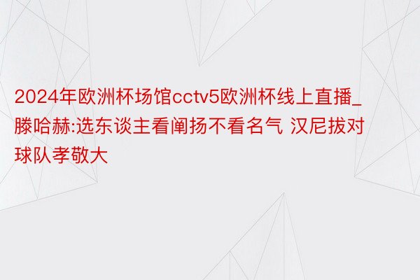 2024年欧洲杯场馆cctv5欧洲杯线上直播_滕哈赫:选东谈主看阐扬不看名气 汉尼拔对球队孝敬大