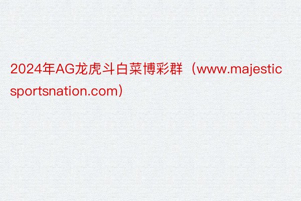 2024年AG龙虎斗白菜博彩群（www.majesticsportsnation.com）