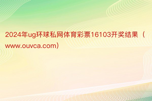 2024年ug环球私网体育彩票16103开奖结果（www.ouvca.com）